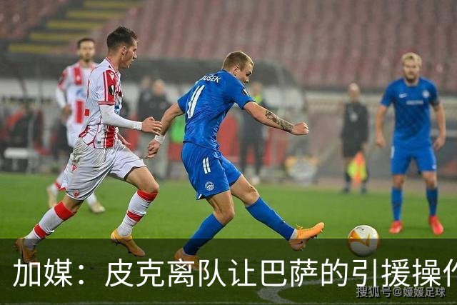 加媒：皮克离队让巴萨的引援操作空间大大增加