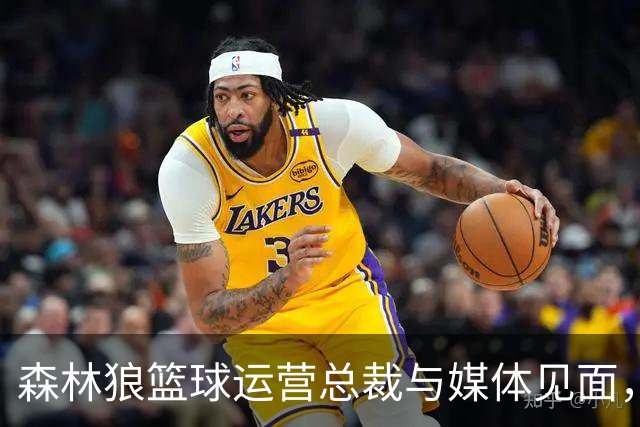 森林狼篮球运营总裁与媒体见面，讨论爱德华兹即将接受的膝盖手术